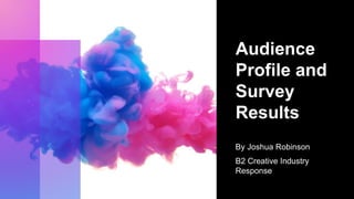 Audience
Profile and
Survey
Results
By Joshua Robinson
B2 Creative Industry
Response
 