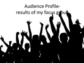 Audience Profile-
results of my focus group
 