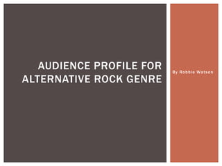 By Robbie Watson
AUDIENCE PROFILE FOR
ALTERNATIVE ROCK GENRE
 