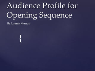 Audience Profile for 
Opening Sequence 
By Lauren Murray 
{ 
 