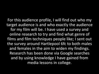 For this audience profile, I will find out who my
target audience is and who exactly the audience
for my film will be. I h...