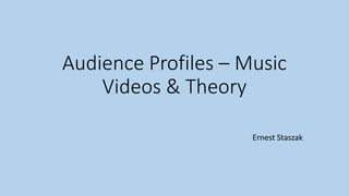 Audience Profiles – Music
Videos & Theory
Ernest Staszak
 