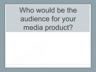 Who would be the
audience for your
 media product?
 