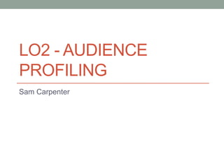 LO2 - AUDIENCE
PROFILING
Sam Carpenter
 