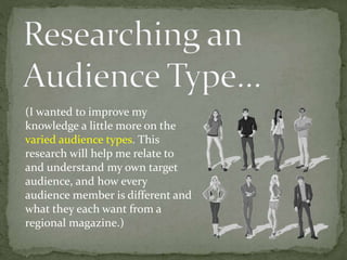(I wanted to improve my
knowledge a little more on the
varied audience types. This
research will help me relate to
and understand my own target
audience, and how every
audience member is different and
what they each want from a
regional magazine.)
 