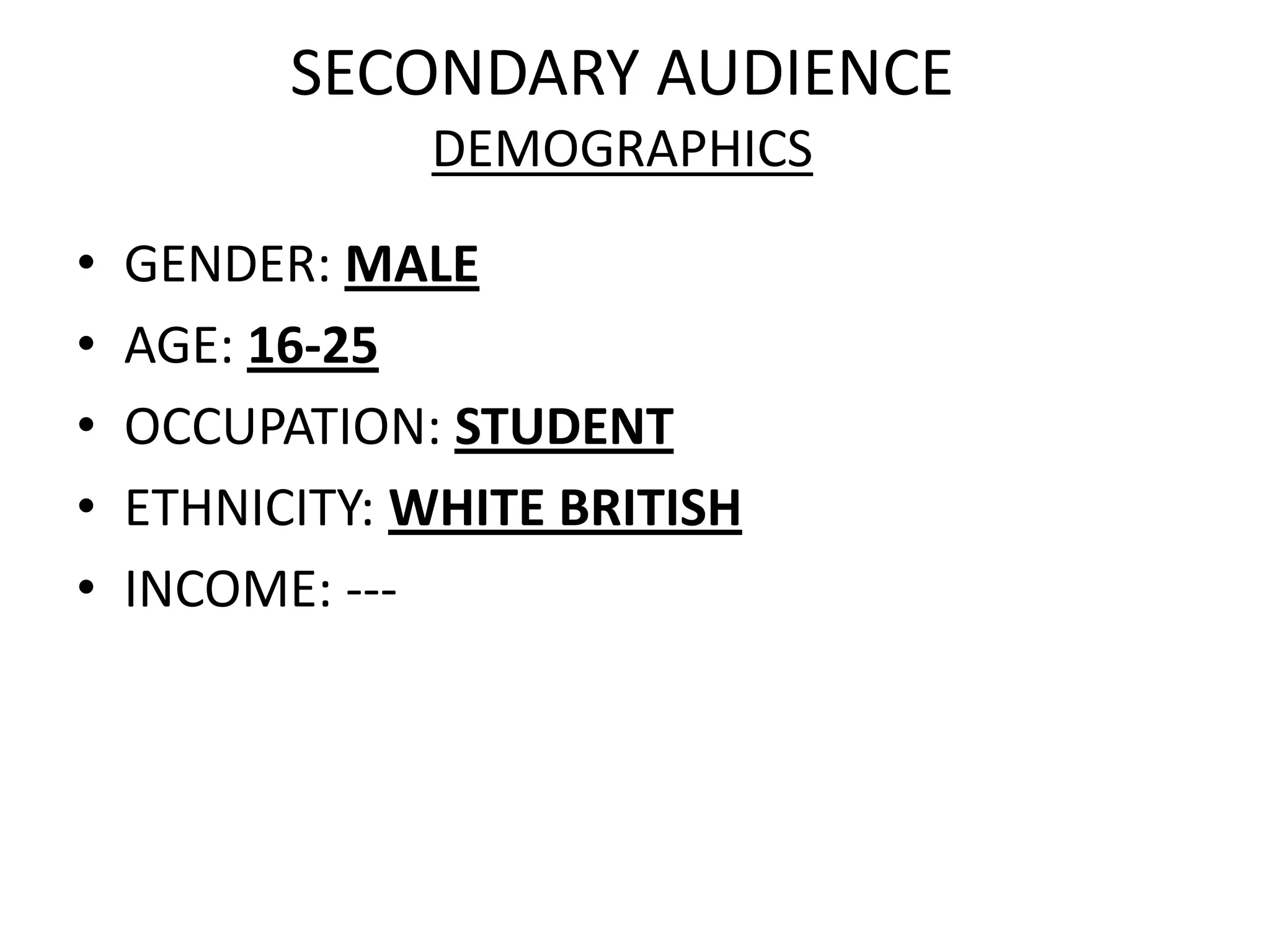 SECONDARY AUDIENCE
               DEMOGRAPHICS

•   GENDER: MALE
•   AGE: 16-25
•   OCCUPATION: STUDENT
•   ETHNICITY: WHITE BRITISH
•   INCOME: ---
 