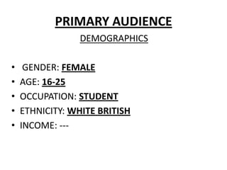 PRIMARY AUDIENCE
                 DEMOGRAPHICS

•    GENDER: FEMALE
•   AGE: 16-25
•   OCCUPATION: STUDENT
•   ETHNICITY: WHITE BRITISH
•   INCOME: ---
 