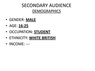 SECONDARY AUDIENCE
               DEMOGRAPHICS

•   GENDER: MALE
•   AGE: 16-25
•   OCCUPATION: STUDENT
•   ETHNICITY: WHITE BRITISH
•   INCOME: ---
 