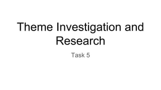 Theme Investigation and
Research
Task 5
 