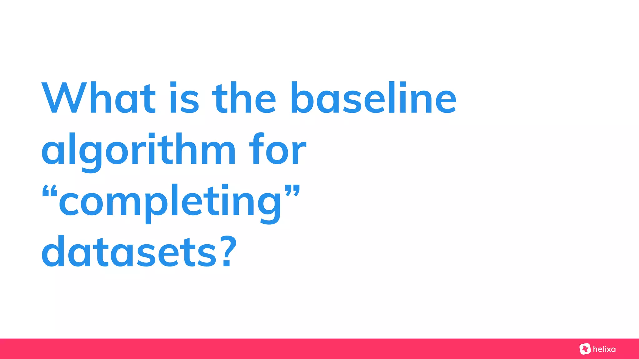 What is the baseline
algorithm for
“completing”
datasets?
 