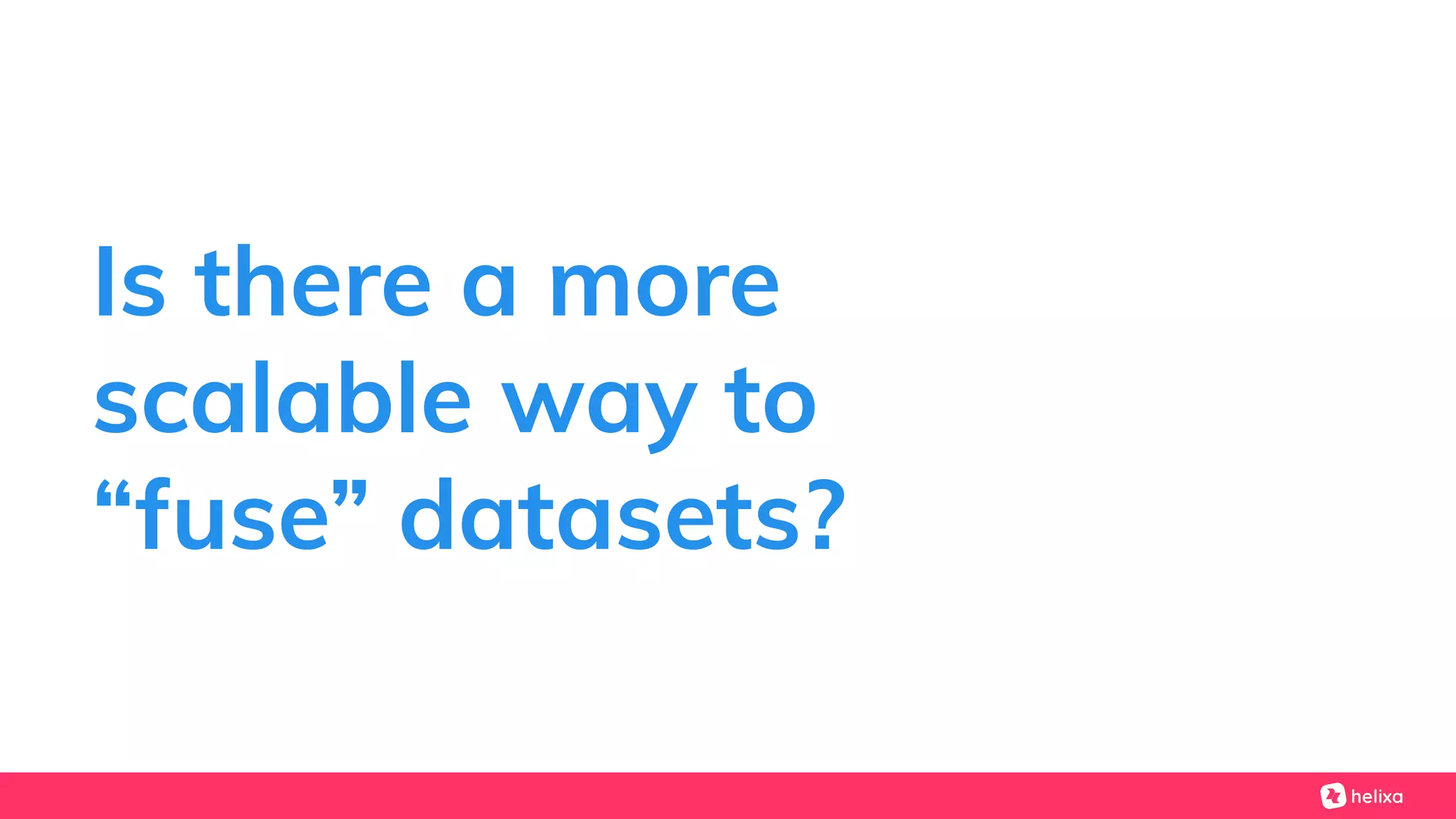 Is there a more
scalable way to
“fuse” datasets?
 