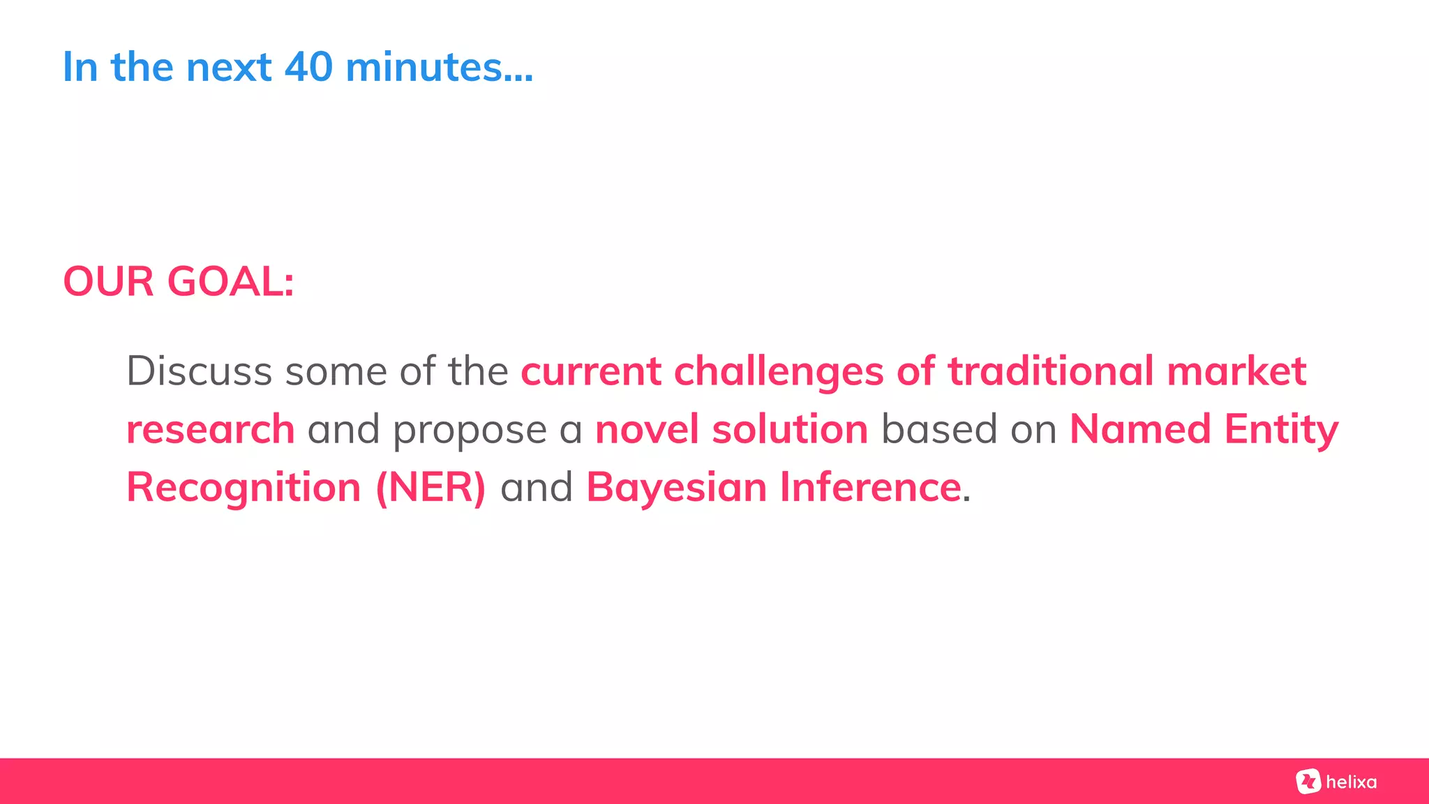 In the next 40 minutes...
OUR GOAL:
Discuss some of the current challenges of traditional market
research and propose a novel solution based on Named Entity
Recognition (NER) and Bayesian Inference.
 