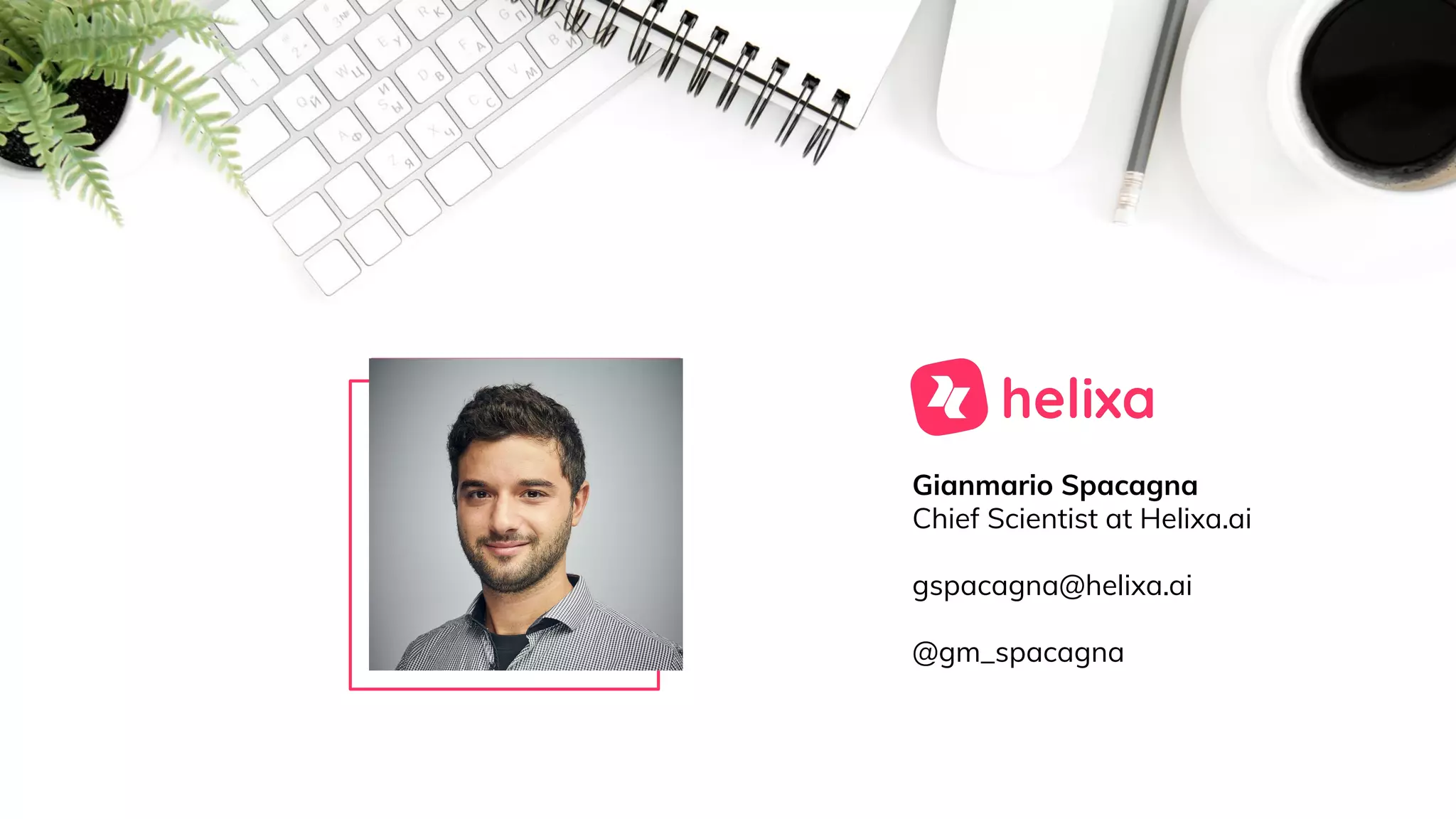 Gianmario Spacagna
Chief Scientist at Helixa.ai
gspacagna@helixa.ai
@gm_spacagna
 