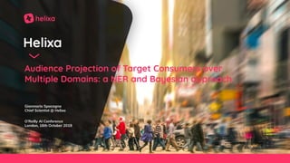 Helixa
Audience Projection of Target Consumers over
Multiple Domains: a NER and Bayesian approach
Gianmario Spacagna
Chief Scientist @ Helixa
O’Reilly AI Conference
London, 16th October 2019
 