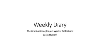 Weekly Diary
The Grid Audience Project Weekly Reflections
Lucas Higham
 