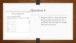 Question 4
• Runtown who is a famously known
afrobeat artist; turned out to be a
well liked artist amongst the people
who took my survey.
 