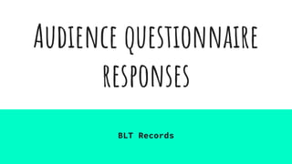 Audience questionnaire
responses
BLT Records
 