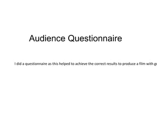 Audience Questionnaire

I did a questionnaire as this helped to achieve the correct results to produce a film with go
 