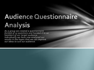 As a group we created a questionnaire
formed of 10 questions and handed it to 10
members of our target audience.
Individua...