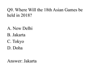 Q9. Where Will the 18th Asian Games be
held in 2018?
A. New Delhi
B. Jakarta
C. Tokyo
D. Doha
Answer: Jakarta
 