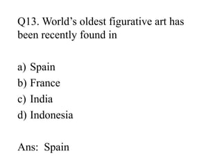 Q13. World’s oldest figurative art has
been recently found in
a) Spain
b) France
c) India
d) Indonesia
Ans: Spain
 