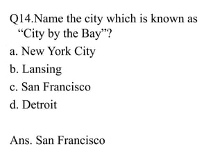 Q14.Name the city which is known as
“City by the Bay”?
a. New York City
b. Lansing
c. San Francisco
d. Detroit
Ans. San Francisco
 