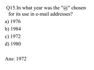 Q15.In what year was the "@" chosen
for its use in e-mail addresses?
a) 1976
b) 1984
c) 1972
d) 1980
Ans: 1972
 
