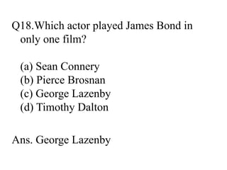 Q18.Which actor played James Bond in
only one film?
(a) Sean Connery
(b) Pierce Brosnan
(c) George Lazenby
(d) Timothy Dalton
Ans. George Lazenby
 