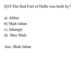 Q19.The Red Fort of Delhi was built by?
a) Akbar
b) Shah Jahan
c) Jahangir
d) Sher Shah
Ans. Shah Jahan
 