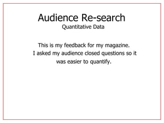 Audience Re-search  Quantitative Data This is my feedback for my magazine. I asked my audience closed questions so it was easier to   quantify. 