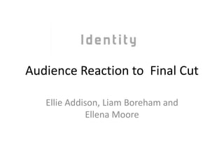 Audience Reaction to Final Cut

   Ellie Addison, Liam Boreham and
             Ellena Moore
 