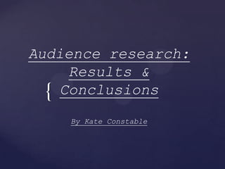 Audience research:
Results &
{ Conclusions
By Kate Constable

 