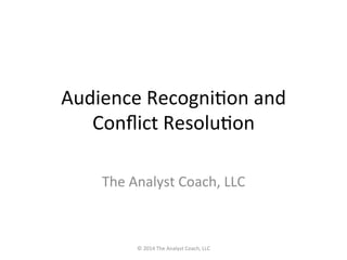 Audience 
Recogni,on 
and 
Conflict 
Resolu,on 
The 
Analyst 
Coach, 
LLC 
© 
2014 
The 
Analyst 
Coach, 
LLC 
 