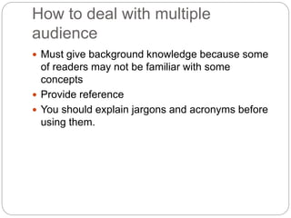 How to deal with multiple
audience
 Must give background knowledge because some
of readers may not be familiar with some
concepts
 Provide reference
 You should explain jargons and acronyms before
using them.
 