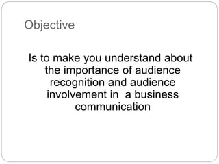 Objective
Is to make you understand about
the importance of audience
recognition and audience
involvement in a business
communication
 