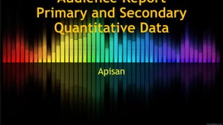 Audience Report
Primary and Secondary
Quantitative Data
Apisan
 