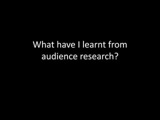 What have I learnt from
audience research?
 
