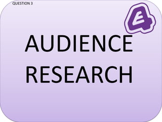 QUESTION 3




     AUDIENCE
     RESEARCH
 