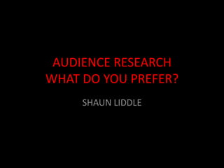 AUDIENCE RESEARCH
WHAT DO YOU PREFER?
     SHAUN LIDDLE
 
