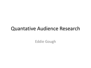 Quantative Audience Research
Eddie Gough

 