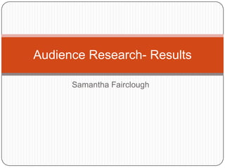 Audience Research- Results
Samantha Fairclough

 