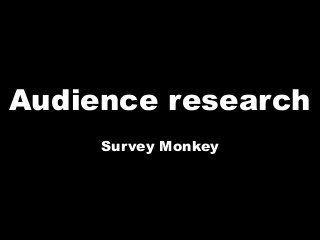 Audience research 
Survey Monkey 
 