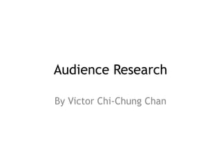 Audience Research 
By Victor Chi-Chung Chan 
 