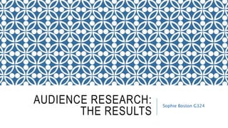 AUDIENCE RESEARCH:
THE RESULTS
Sophie Boston G324
 