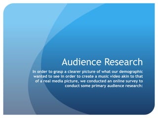 Audience Research
In order to grasp a clearer picture of what our demographic
wanted to see in order to create a music video akin to that
of a real media picture, we conducted an online survey to
conduct some primary audience research:
 