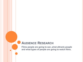 AUDIENCE RESEARCH
Films people are going to see ,what attracts people
and what types of people are going to watch films.
 