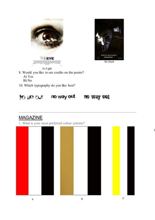 A) Light
B) Dark
8. Would you like to see credits on the poster?
A) Yes
B) No
10. Which typography do you like best?
MAGAZINE
1. What is your most preferred colour scheme?
a b C
D
 