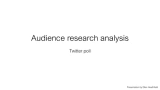 Audience research analysis
Twitter poll
Presentation by Ellen Heathfield
 