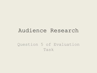 Audience Research
Question 5 of Evaluation
Task
 