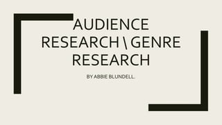 AUDIENCE
RESEARCH  GENRE
RESEARCH
BY ABBIE BLUNDELL.
 